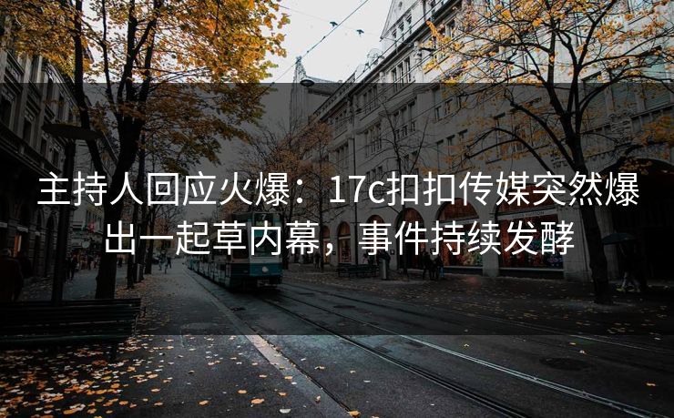 主持人回应火爆：17c扣扣传媒突然爆出一起草内幕，事件持续发酵