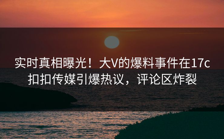 实时真相曝光！大V的爆料事件在17c扣扣传媒引爆热议，评论区炸裂