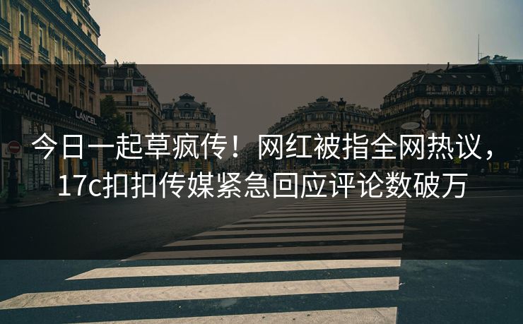 今日一起草疯传！网红被指全网热议，17c扣扣传媒紧急回应评论数破万