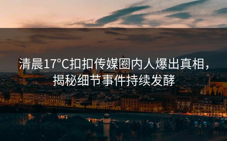 清晨17°C扣扣传媒圈内人爆出真相，揭秘细节事件持续发酵