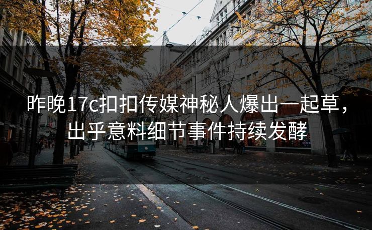 昨晚17c扣扣传媒神秘人爆出一起草，出乎意料细节事件持续发酵