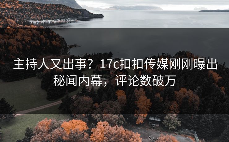 主持人又出事？17c扣扣传媒刚刚曝出秘闻内幕，评论数破万