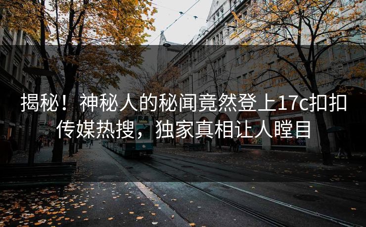 揭秘！神秘人的秘闻竟然登上17c扣扣传媒热搜，独家真相让人瞠目