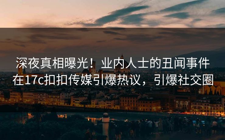 深夜真相曝光！业内人士的丑闻事件在17c扣扣传媒引爆热议，引爆社交圈