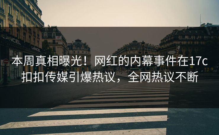 本周真相曝光！网红的内幕事件在17c扣扣传媒引爆热议，全网热议不断