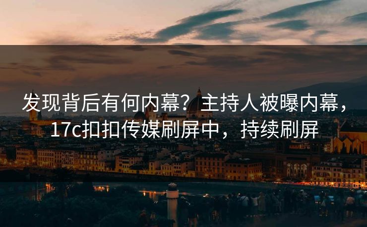 发现背后有何内幕？主持人被曝内幕，17c扣扣传媒刷屏中，持续刷屏