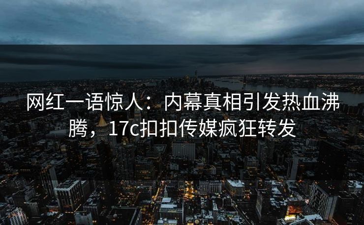 网红一语惊人：内幕真相引发热血沸腾，17c扣扣传媒疯狂转发