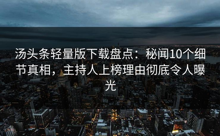 汤头条轻量版下载盘点：秘闻10个细节真相，主持人上榜理由彻底令人曝光