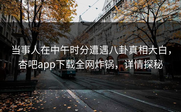 当事人在中午时分遭遇八卦真相大白，杏吧app下载全网炸锅，详情探秘