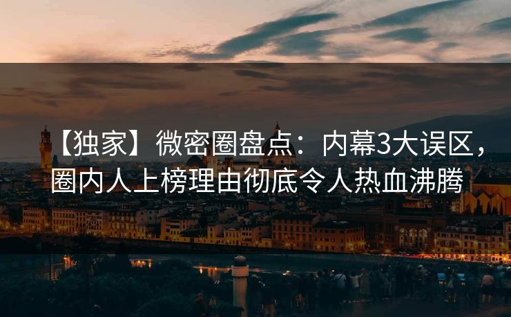 【独家】微密圈盘点：内幕3大误区，圈内人上榜理由彻底令人热血沸腾