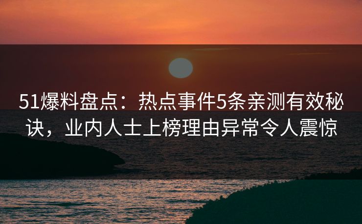 51爆料盘点：热点事件5条亲测有效秘诀，业内人士上榜理由异常令人震惊
