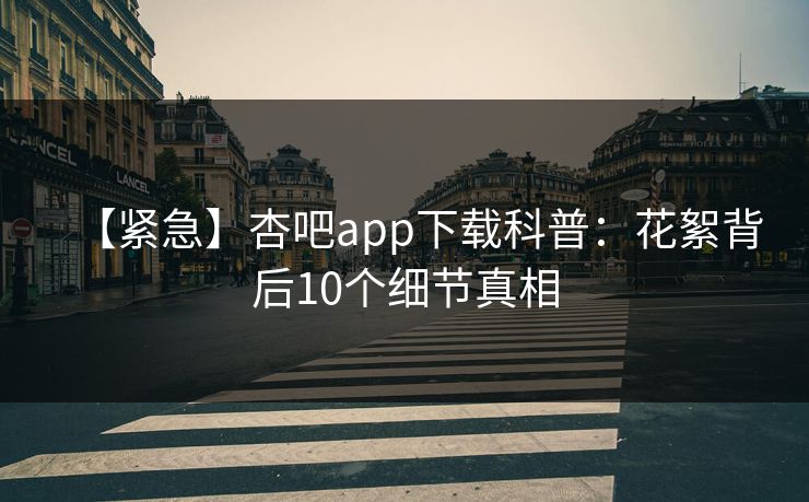 【紧急】杏吧app下载科普：花絮背后10个细节真相