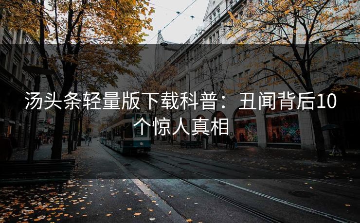 汤头条轻量版下载科普：丑闻背后10个惊人真相