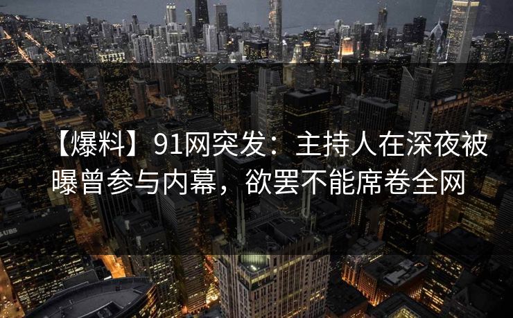 【爆料】91网突发：主持人在深夜被曝曾参与内幕，欲罢不能席卷全网