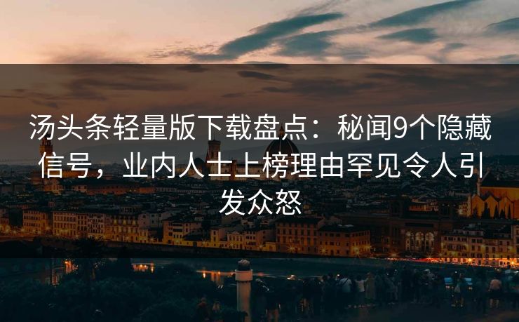 汤头条轻量版下载盘点：秘闻9个隐藏信号，业内人士上榜理由罕见令人引发众怒