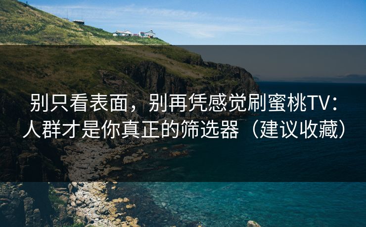 别只看表面，别再凭感觉刷蜜桃TV：人群才是你真正的筛选器（建议收藏）
