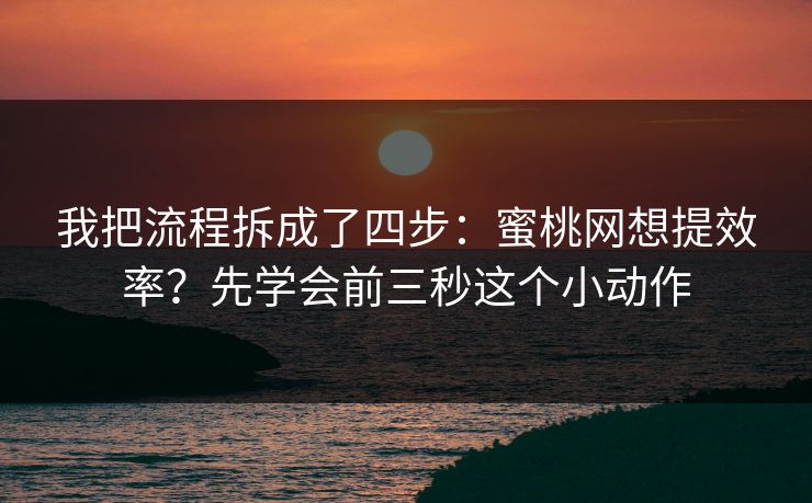 我把流程拆成了四步：蜜桃网想提效率？先学会前三秒这个小动作