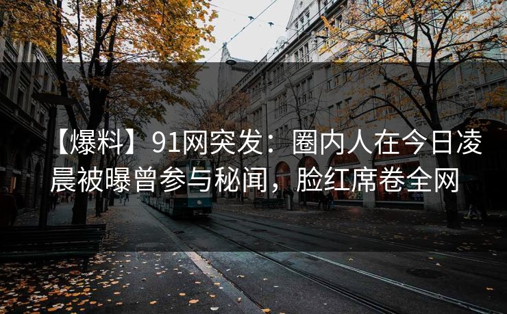 【爆料】91网突发:圈内人在今日凌晨被曝曾参与秘闻,脸红席卷全网 【爆料】91网突发:圈内人在今日凌晨被曝曾参与秘闻,脸红席卷全网