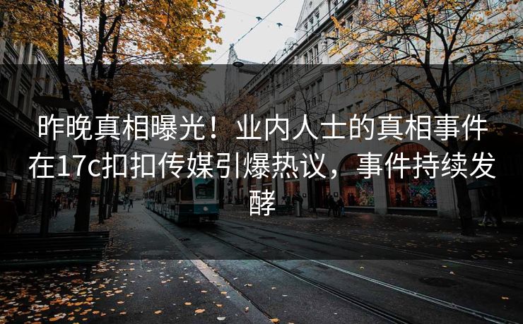 昨晚真相曝光！业内人士的真相事件在17c扣扣传媒引爆热议，事件持续发酵