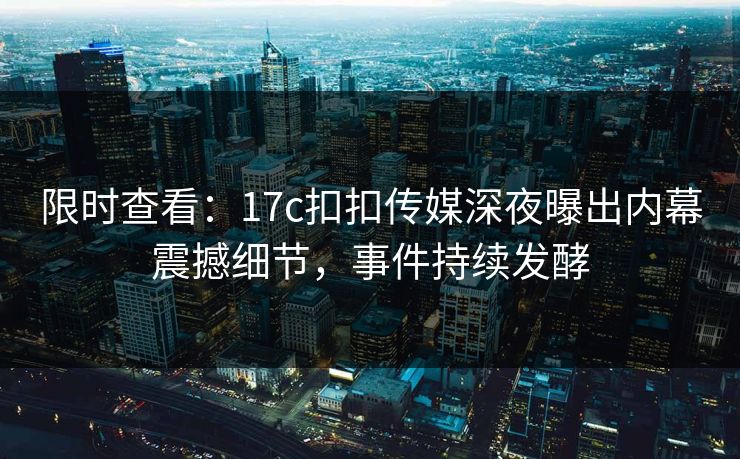 限时查看：17c扣扣传媒深夜曝出内幕震撼细节，事件持续发酵