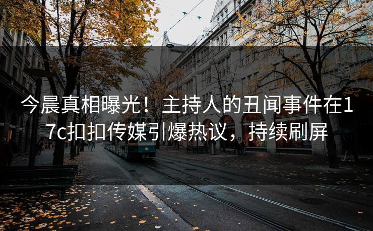 今晨真相曝光！主持人的丑闻事件在17c扣扣传媒引爆热议，持续刷屏