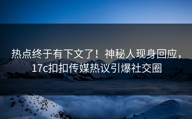 热点终于有下文了！神秘人现身回应，17c扣扣传媒热议引爆社交圈