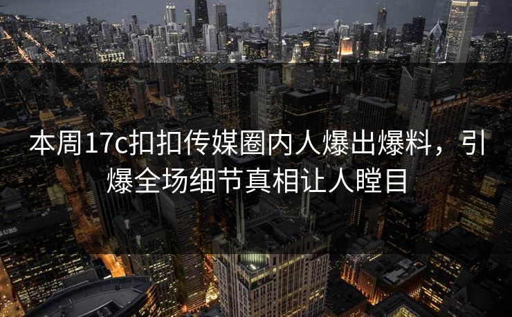 本周17c扣扣传媒圈内人爆出爆料，引爆全场细节真相让人瞠目