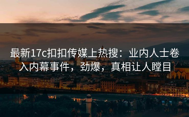 最新17c扣扣传媒上热搜：业内人士卷入内幕事件，劲爆，真相让人瞠目