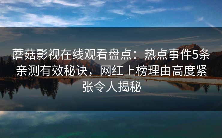 蘑菇影视在线观看盘点：热点事件5条亲测有效秘诀，网红上榜理由高度紧张令人揭秘