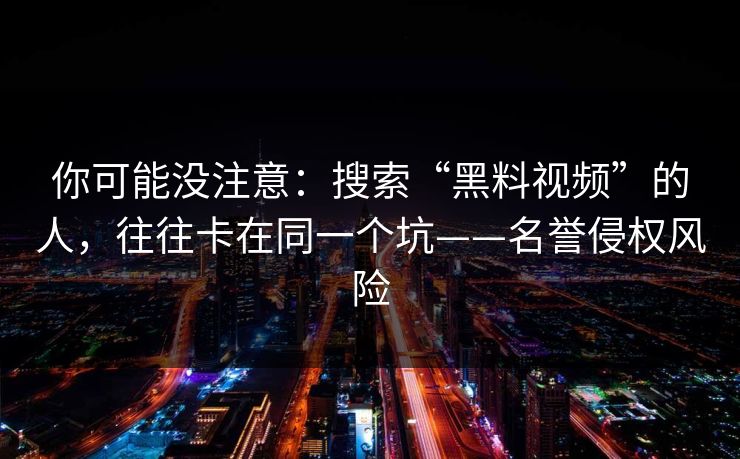 你可能没注意:搜索“黑料视频”的人,往往卡在同一个坑——名誉侵权风险 你可能没注意:搜索“黑料视频”的人,往往卡在同一个坑——名誉侵权风险