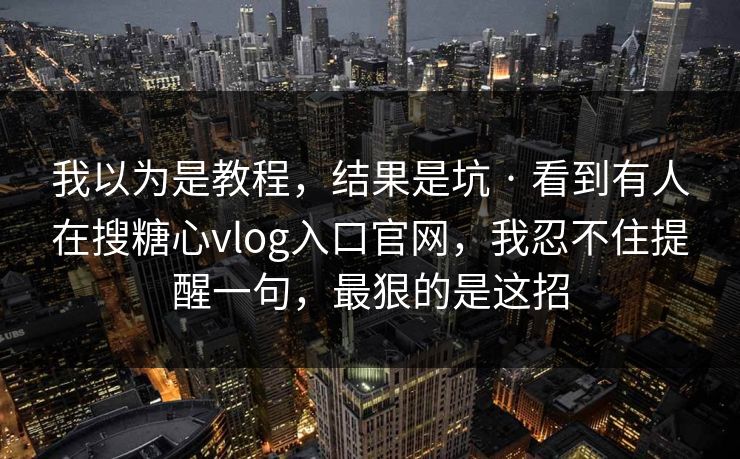 我以为是教程，结果是坑 · 看到有人在搜糖心vlog入口官网，我忍不住提醒一句，最狠的是这招