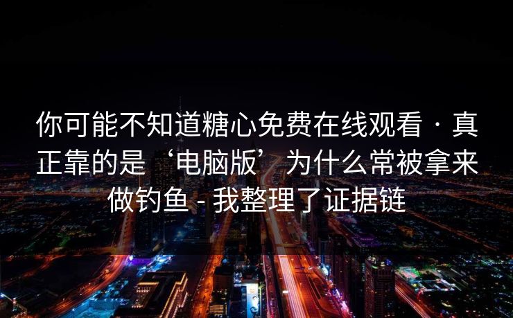 你可能不知道糖心免费在线观看 · 真正靠的是‘电脑版’为什么常被拿来做钓鱼 - 我整理了证据链