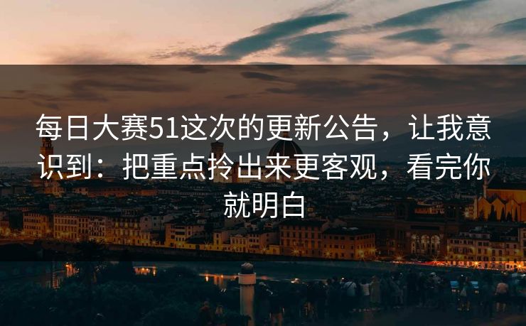 每日大赛51这次的更新公告，让我意识到：把重点拎出来更客观，看完你就明白