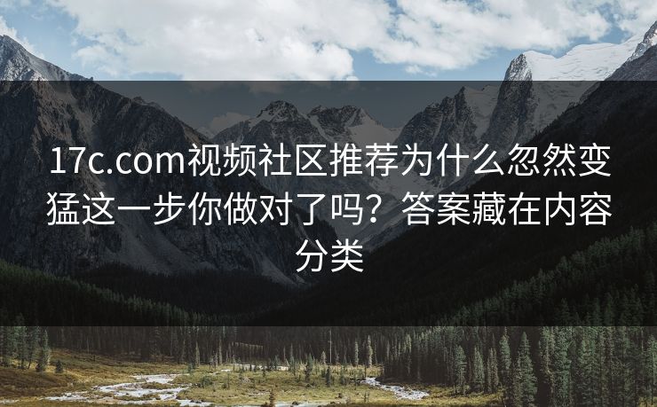 17c.com视频社区推荐为什么忽然变猛这一步你做对了吗？答案藏在内容分类