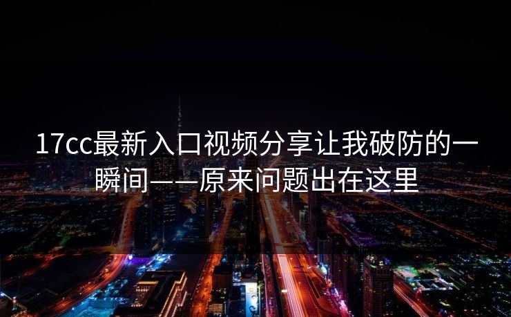 17cc最新入口视频分享让我破防的一瞬间——原来问题出在这里 17cc最新入口视频分享让我破防的一瞬间——原来问题出在这里