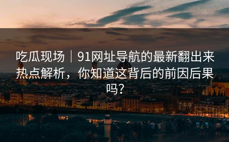 吃瓜现场｜91网址导航的最新翻出来热点解析，你知道这背后的前因后果吗？