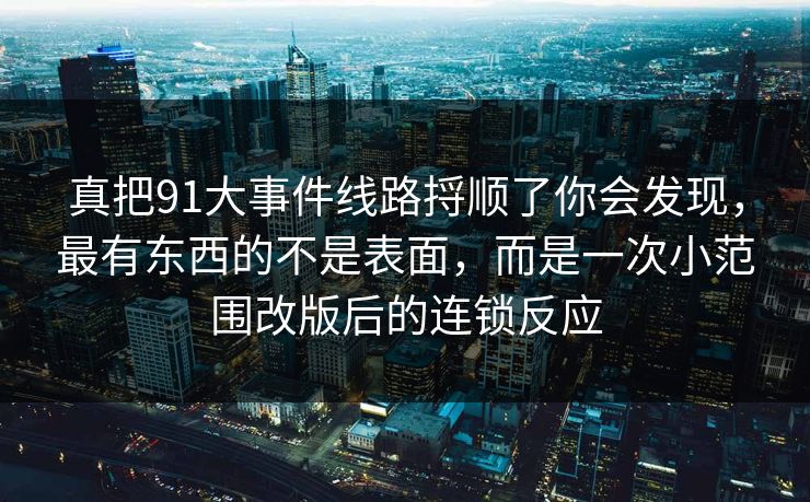 真把91大事件线路捋顺了你会发现,最有东西的不是表面,而是一次小范围改版后的连锁反应 真把91大事件线路捋顺了你会发现,最有东西的不是表面,而是一次小范围改版后的连锁反应